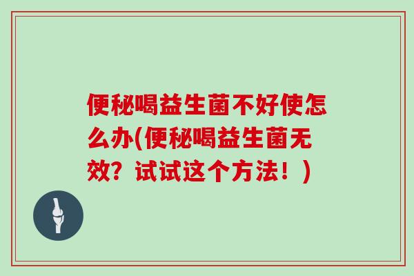 喝益生菌不好使怎么办(喝益生菌无效?试试这个方法!) 喝益生菌不好使怎么办(喝益生菌无效?试试这个方法!)