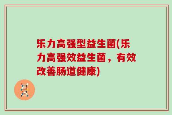 乐力高强型益生菌(乐力高强效益生菌,有效改善肠道健康) 乐力高强型益生菌(乐力高强效益生菌,有效改善肠道健康)