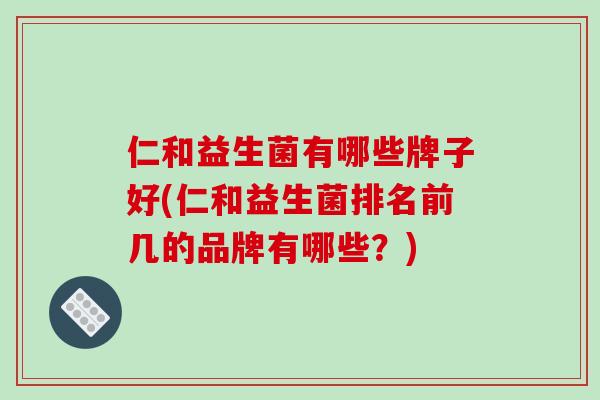 仁和益生菌有哪些牌子好(仁和益生菌排名前几的品牌有哪些？)