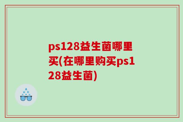 ps128益生菌哪里买(在哪里购买ps128益生菌)