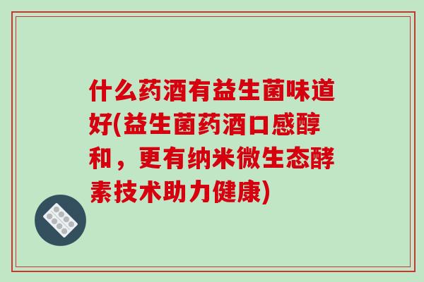 什么药酒有益生菌味道好(益生菌药酒口感醇和，更有纳米微生态酵素技术助力健康)
