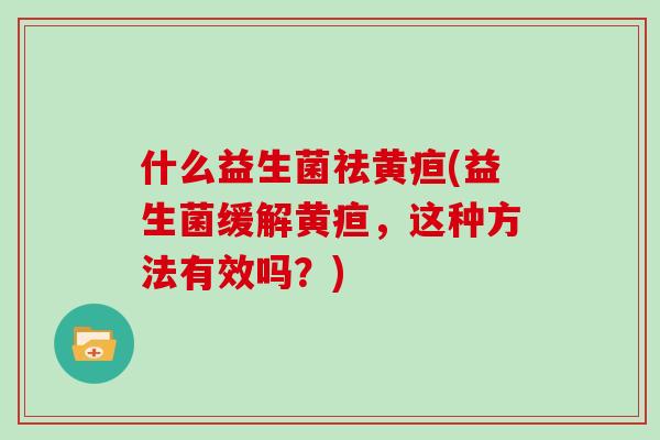 什么益生菌祛黄疸(益生菌缓解黄疸，这种方法有效吗？)