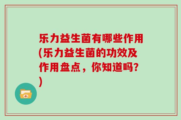 乐力益生菌有哪些作用(乐力益生菌的功效及作用盘点,你知道吗?) 乐力益生菌有哪些作用(乐力益生菌的功效及作用盘点,你知道吗?)