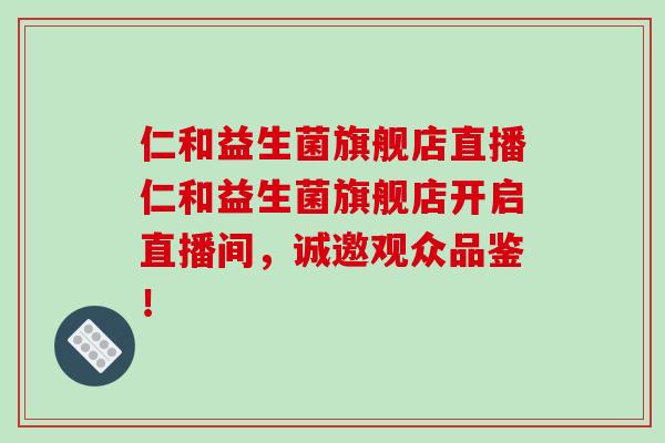 仁和益生菌旗舰店直播仁和益生菌旗舰店开启直播间，诚邀观众品鉴！