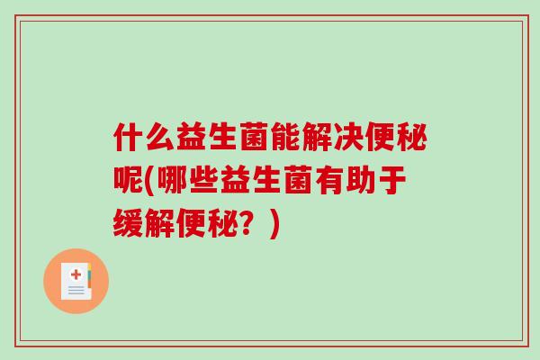 什么益生菌能解决便秘呢(哪些益生菌有助于缓解便秘？)