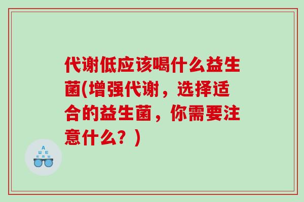 代谢低应该喝什么益生菌(增强代谢，选择适合的益生菌，你需要注意什么？)