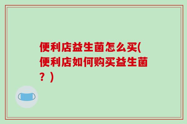 便利店益生菌怎么买(便利店如何购买益生菌？)