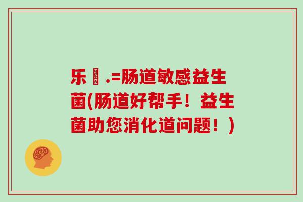 乐馚.=肠道敏感益生菌(肠道好帮手！益生菌助您消化道问题！)