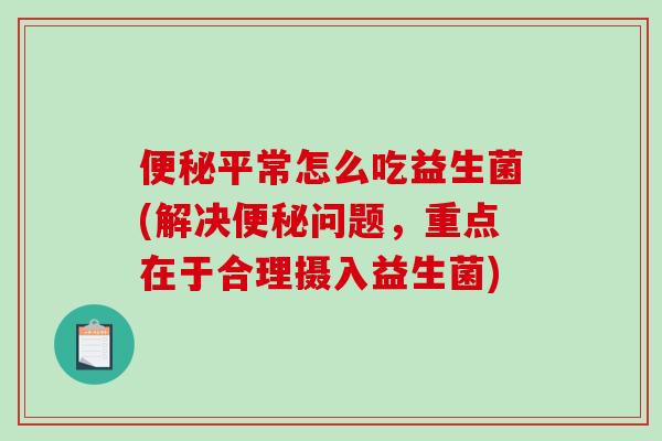 便秘平常怎么吃益生菌(解决便秘问题，重点在于合理摄入益生菌)