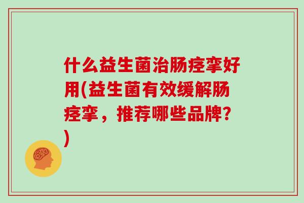 什么益生菌治肠痉挛好用(益生菌有效缓解肠痉挛，推荐哪些品牌？)