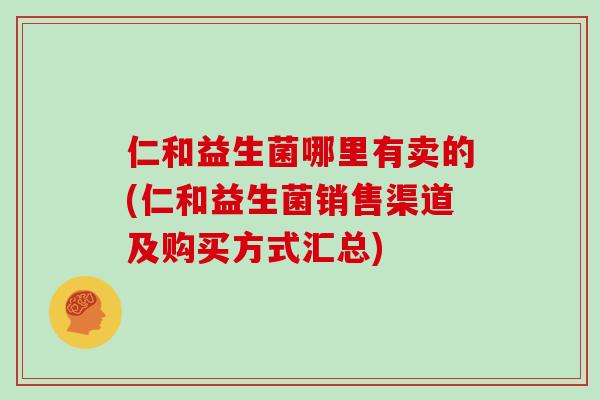 仁和益生菌哪里有卖的(仁和益生菌销售渠道及购买方式汇总)