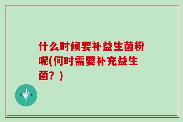 什么时候要补益生菌粉呢(何时需要补充益生菌？)