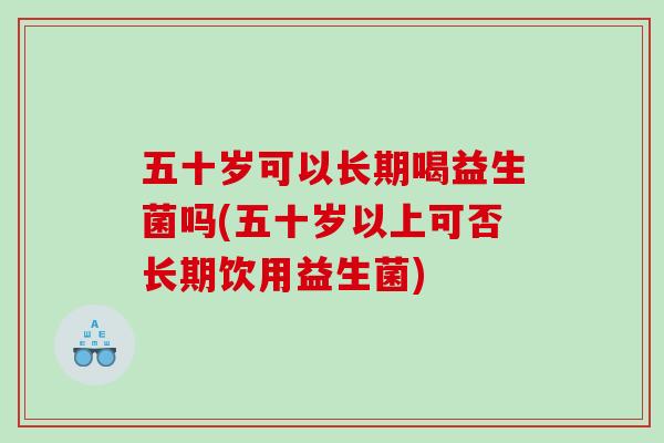 五十岁可以长期喝益生菌吗(五十岁以上可否长期饮用益生菌)