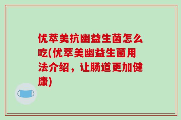 优萃美抗幽益生菌怎么吃(优萃美幽益生菌用法介绍，让肠道更加健康)