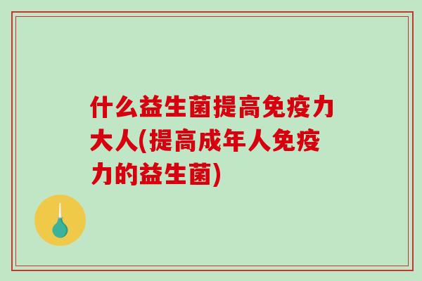 什么益生菌提高免疫力大人(提高成年人免疫力的益生菌)