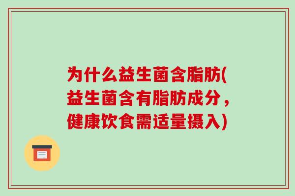 为什么益生菌含脂肪(益生菌含有脂肪成分,健康饮食需适量摄入) 为什么益生菌含脂肪(益生菌含有脂肪成分,健康饮食需适量摄入)
