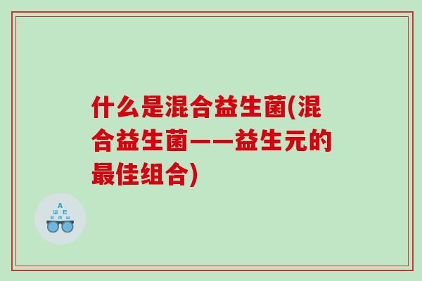 什么是混合益生菌(混合益生菌——益生元的最佳组合)
