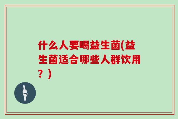 什么人要喝益生菌(益生菌适合哪些人群饮用?) 什么人要喝益生菌(益生菌适合哪些人群饮用?)