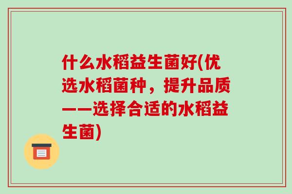 什么水稻益生菌好(优选水稻菌种，提升品质——选择合适的水稻益生菌)