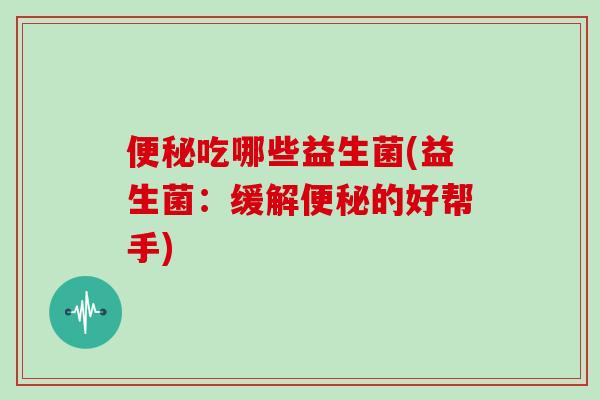 便秘吃哪些益生菌(益生菌：缓解便秘的好帮手)