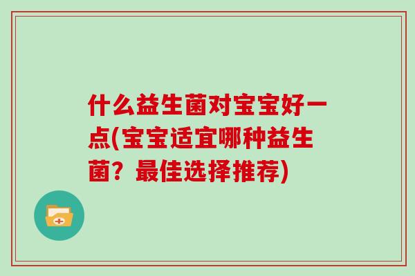 什么益生菌对宝宝好一点(宝宝适宜哪种益生菌？最佳选择推荐)
