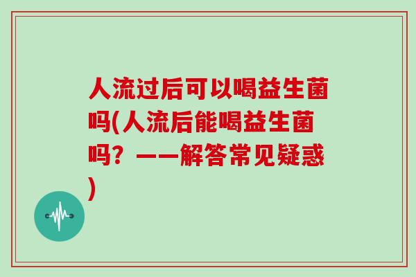 人流过后可以喝益生菌吗(人流后能喝益生菌吗？——解答常见疑惑)