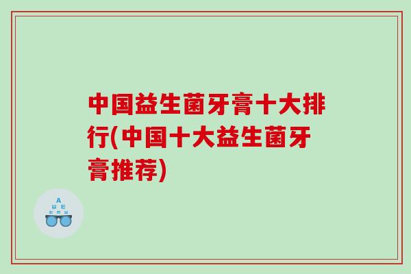 中国益生菌牙膏十大排行(中国十大益生菌牙膏推荐)