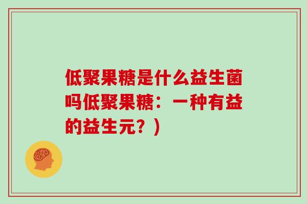 低聚果糖是什么益生菌吗低聚果糖：一种有益的益生元？)