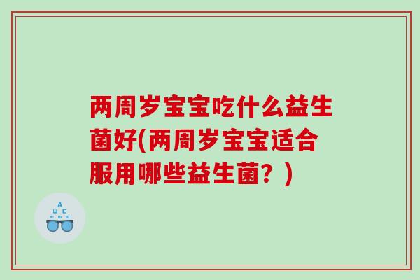 两周岁宝宝吃什么益生菌好(两周岁宝宝适合服用哪些益生菌？)