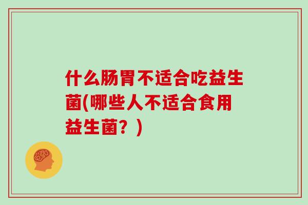 什么肠胃不适合吃益生菌(哪些人不适合食用益生菌？)