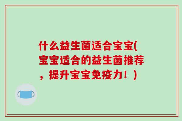 什么益生菌适合宝宝(宝宝适合的益生菌推荐，提升宝宝免疫力！)