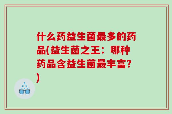 什么药益生菌最多的药品(益生菌之王：哪种药品含益生菌最丰富？)