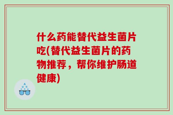 什么药能替代益生菌片吃(替代益生菌片的药物推荐，帮你维护肠道健康)