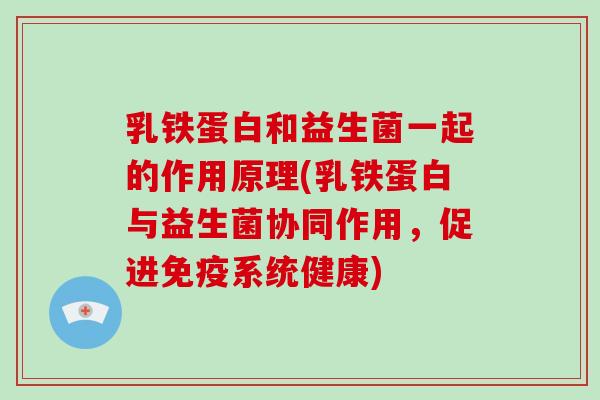 乳铁蛋白和益生菌一起的作用原理(乳铁蛋白与益生菌协同作用，促进免疫系统健康)