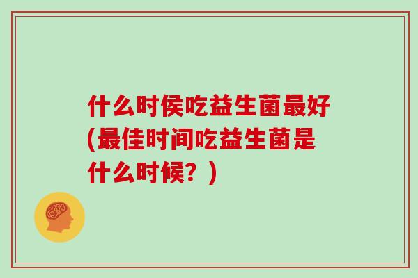 什么时侯吃益生菌最好(最佳时间吃益生菌是什么时候？)