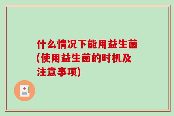 什么情况下能用益生菌(使用益生菌的时机及注意事项)