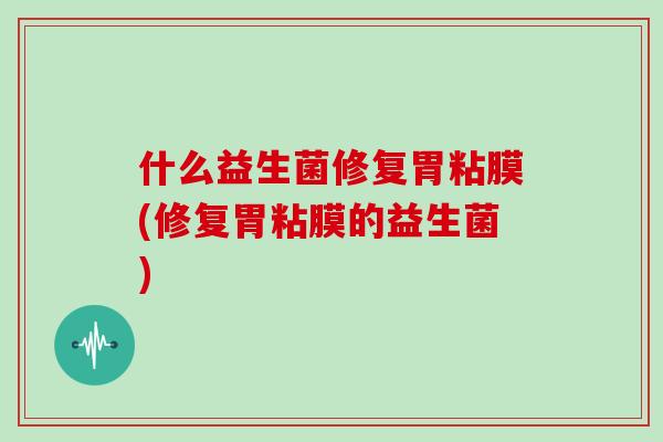 什么益生菌修复胃粘膜(修复胃粘膜的益生菌)
