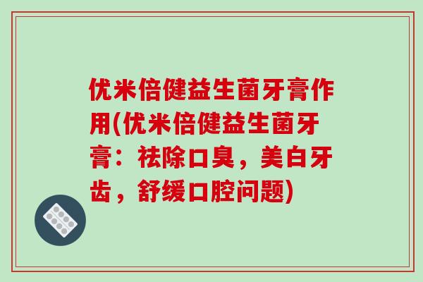 优米倍健益生菌牙膏作用(优米倍健益生菌牙膏：祛除口臭，美白牙齿，舒缓口腔问题)