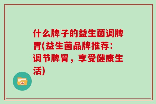 什么牌子的益生菌调脾胃(益生菌品牌推荐：调节脾胃，享受健康生活)