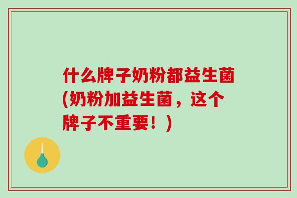 什么牌子奶粉都益生菌(奶粉加益生菌，这个牌子不重要！)