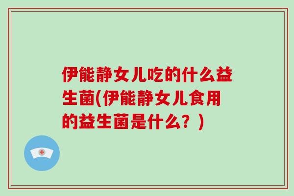 伊能静女儿吃的什么益生菌(伊能静女儿食用的益生菌是什么？)