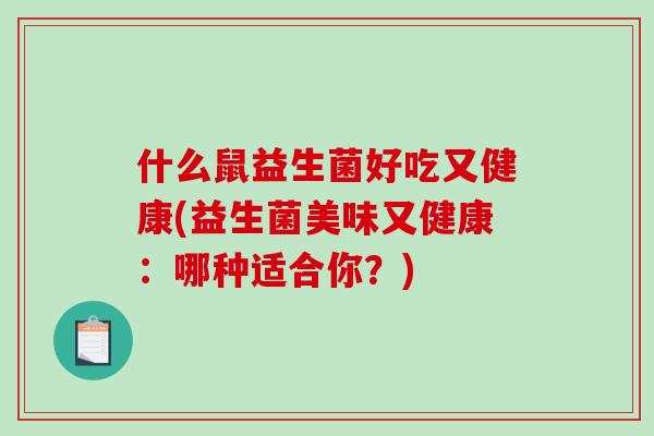 什么鼠益生菌好吃又健康(益生菌美味又健康：哪种适合你？)