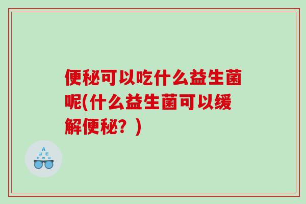 便秘可以吃什么益生菌呢(什么益生菌可以缓解便秘？)