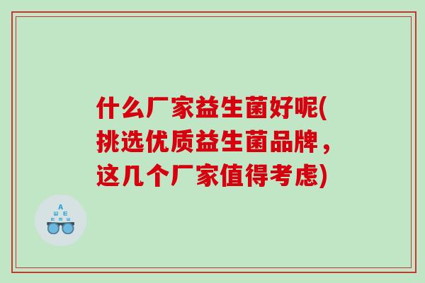 什么厂家益生菌好呢(挑选优质益生菌品牌，这几个厂家值得考虑)