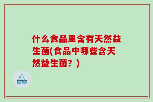 什么食品里含有天然益生菌(食品中哪些含天然益生菌？)