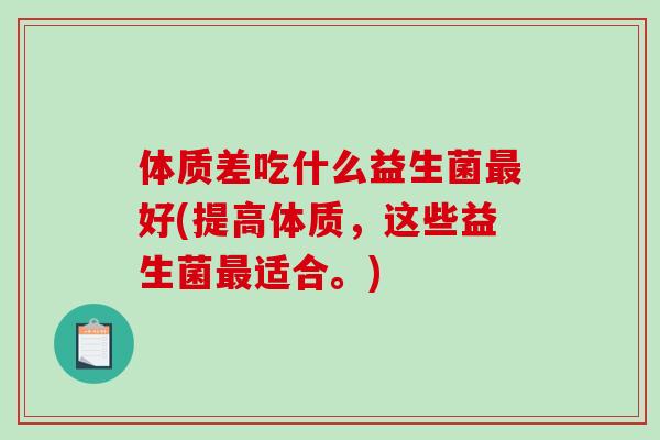 体质差吃什么益生菌最好(提高体质，这些益生菌最适合。)