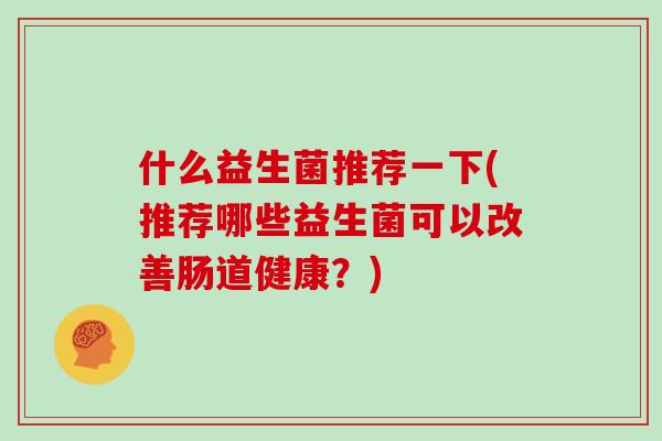 什么益生菌推荐一下(推荐哪些益生菌可以改善肠道健康？)