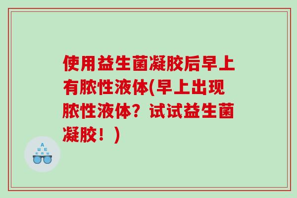 使用益生菌凝胶后早上有脓性液体(早上出现脓性液体?试试益生菌凝胶!) 使用益生菌凝胶后早上有脓性液体(早上出现脓性液体?试试益生菌凝胶!)