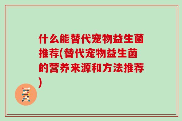 什么能替代宠物益生菌推荐(替代宠物益生菌的营养来源和方法推荐)