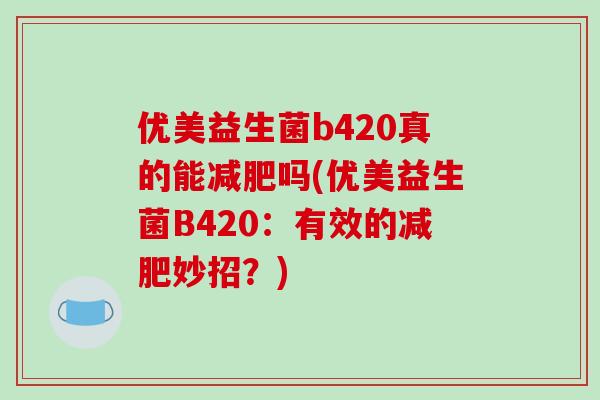 优美益生菌b420真的能减肥吗(优美益生菌B420：有效的减肥妙招？)